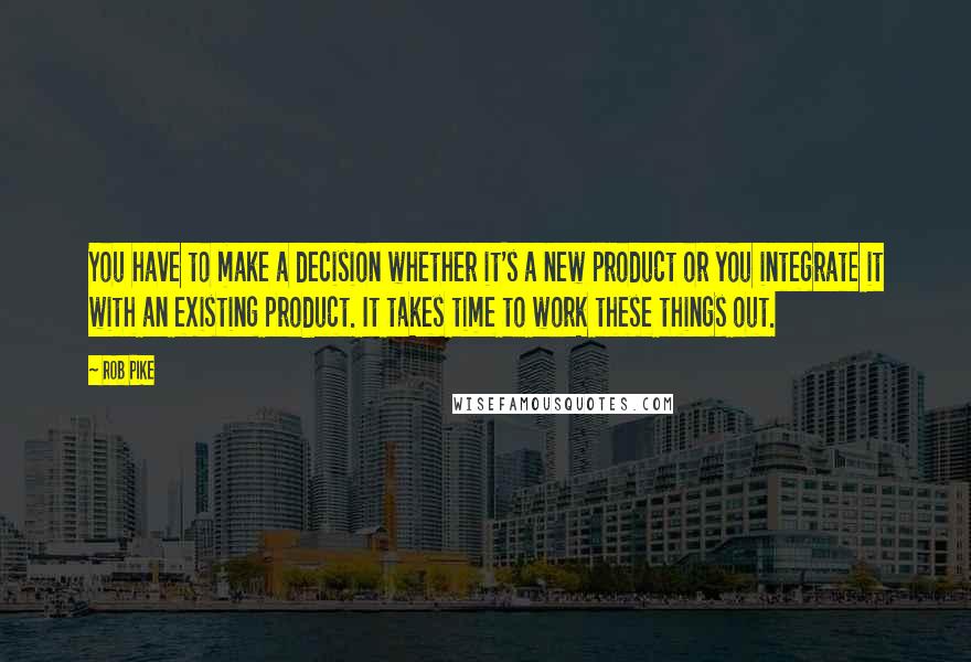 Rob Pike Quotes: You have to make a decision whether it's a new product or you integrate it with an existing product. It takes time to work these things out.