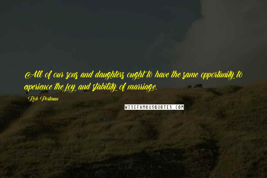 Rob Portman Quotes: All of our sons and daughters ought to have the same opportunity to experience the joy and stability of marriage.
