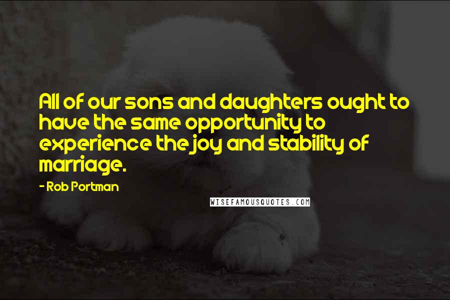 Rob Portman Quotes: All of our sons and daughters ought to have the same opportunity to experience the joy and stability of marriage.