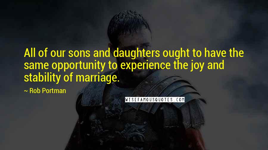 Rob Portman Quotes: All of our sons and daughters ought to have the same opportunity to experience the joy and stability of marriage.