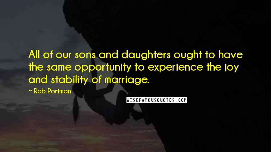 Rob Portman Quotes: All of our sons and daughters ought to have the same opportunity to experience the joy and stability of marriage.