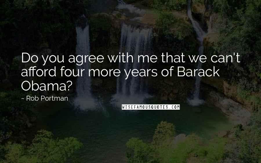 Rob Portman Quotes: Do you agree with me that we can't afford four more years of Barack Obama?
