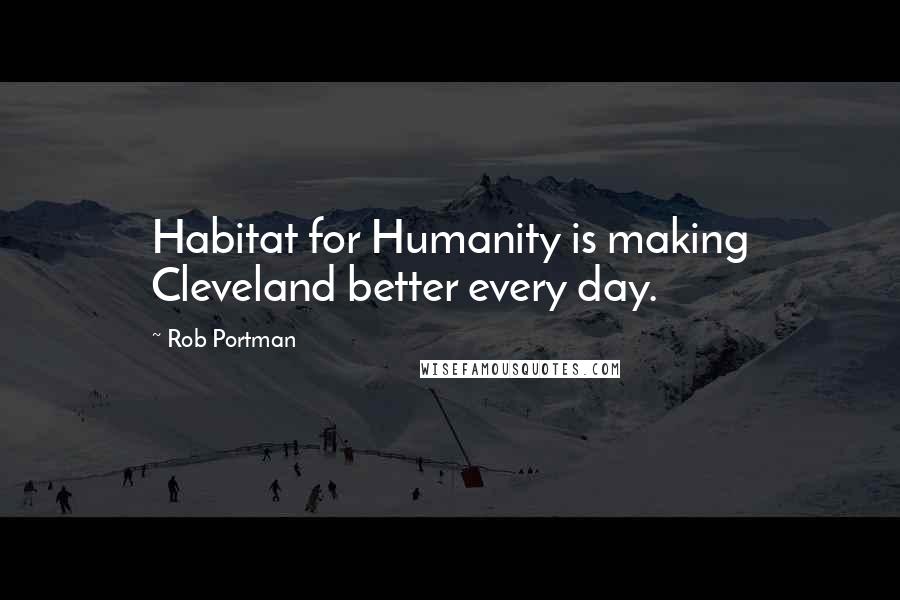 Rob Portman Quotes: Habitat for Humanity is making Cleveland better every day.