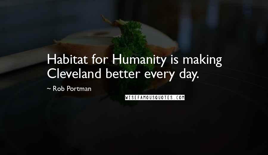 Rob Portman Quotes: Habitat for Humanity is making Cleveland better every day.