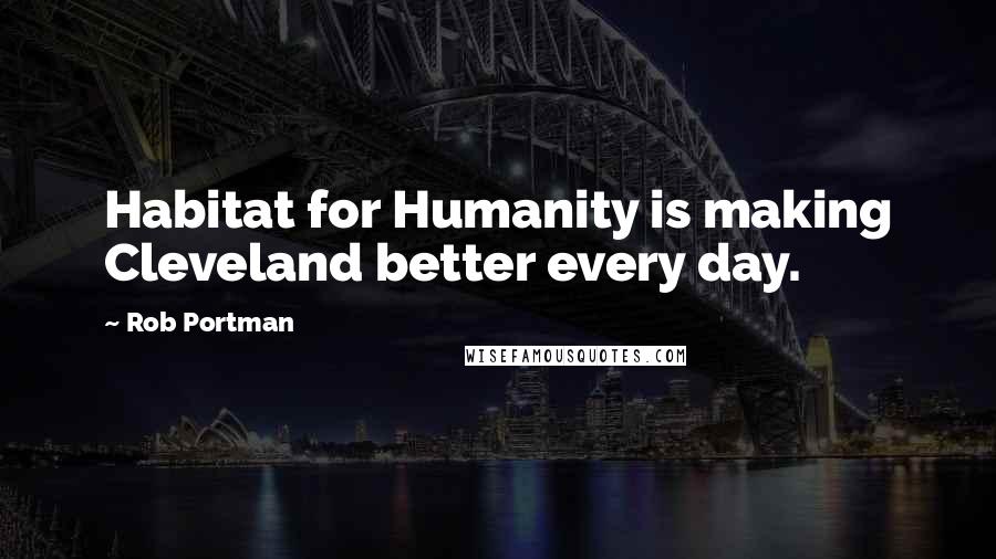Rob Portman Quotes: Habitat for Humanity is making Cleveland better every day.