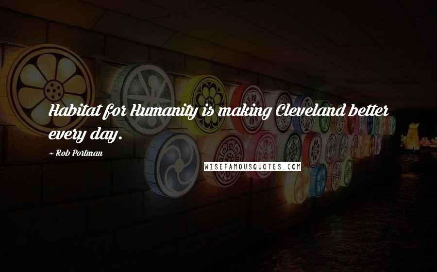 Rob Portman Quotes: Habitat for Humanity is making Cleveland better every day.