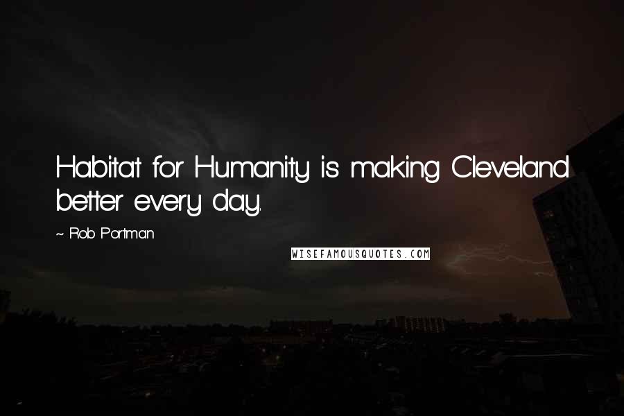 Rob Portman Quotes: Habitat for Humanity is making Cleveland better every day.