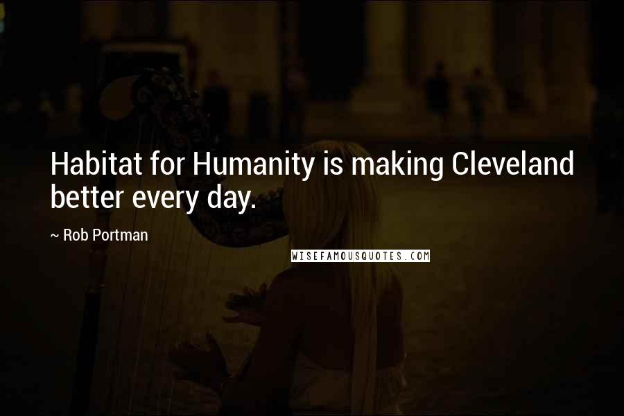 Rob Portman Quotes: Habitat for Humanity is making Cleveland better every day.