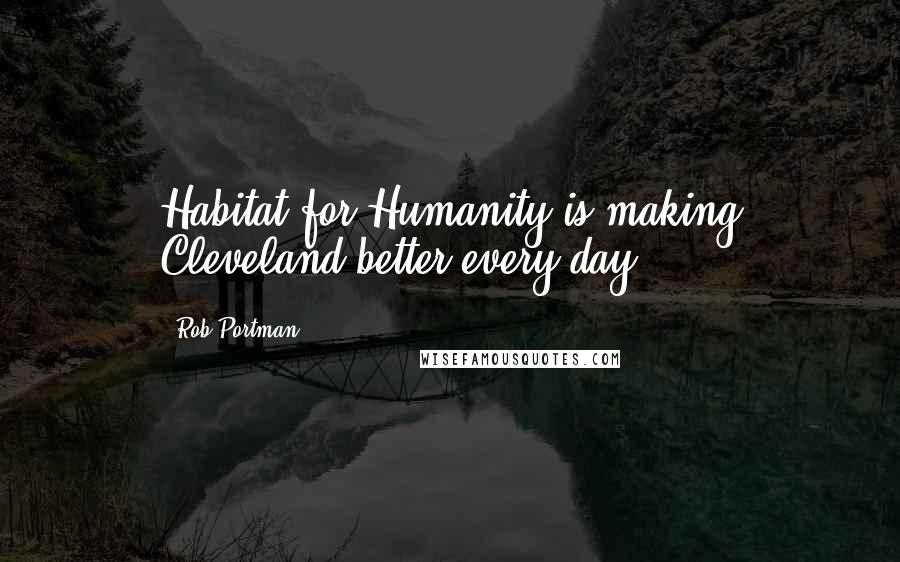 Rob Portman Quotes: Habitat for Humanity is making Cleveland better every day.
