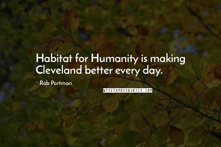 Rob Portman Quotes: Habitat for Humanity is making Cleveland better every day.