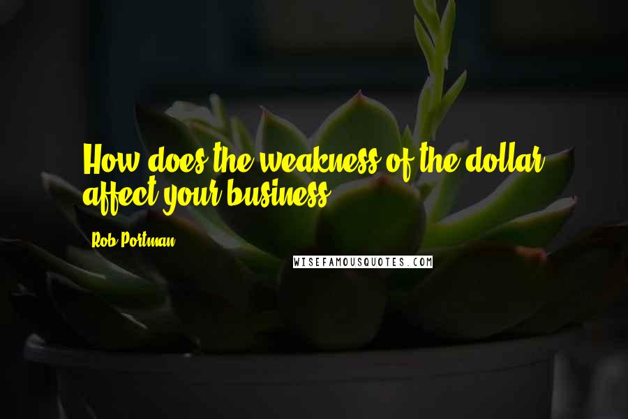 Rob Portman Quotes: How does the weakness of the dollar affect your business?