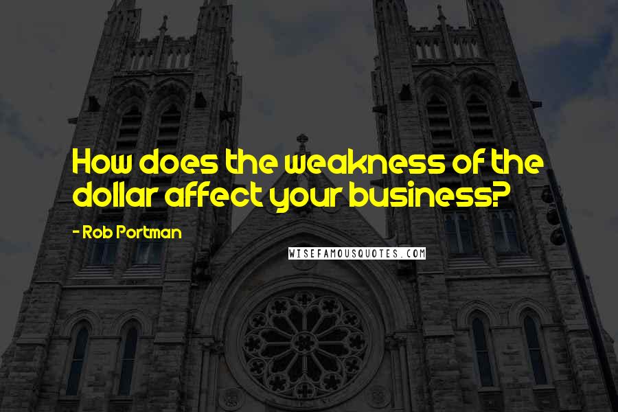 Rob Portman Quotes: How does the weakness of the dollar affect your business?