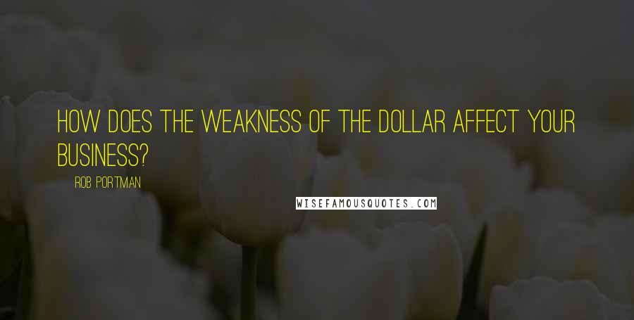 Rob Portman Quotes: How does the weakness of the dollar affect your business?