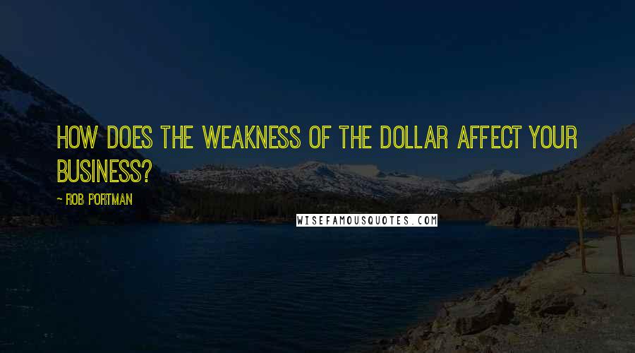 Rob Portman Quotes: How does the weakness of the dollar affect your business?