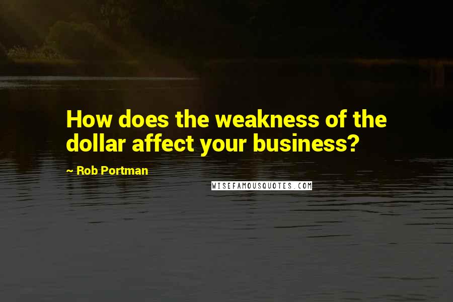 Rob Portman Quotes: How does the weakness of the dollar affect your business?