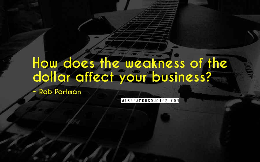 Rob Portman Quotes: How does the weakness of the dollar affect your business?