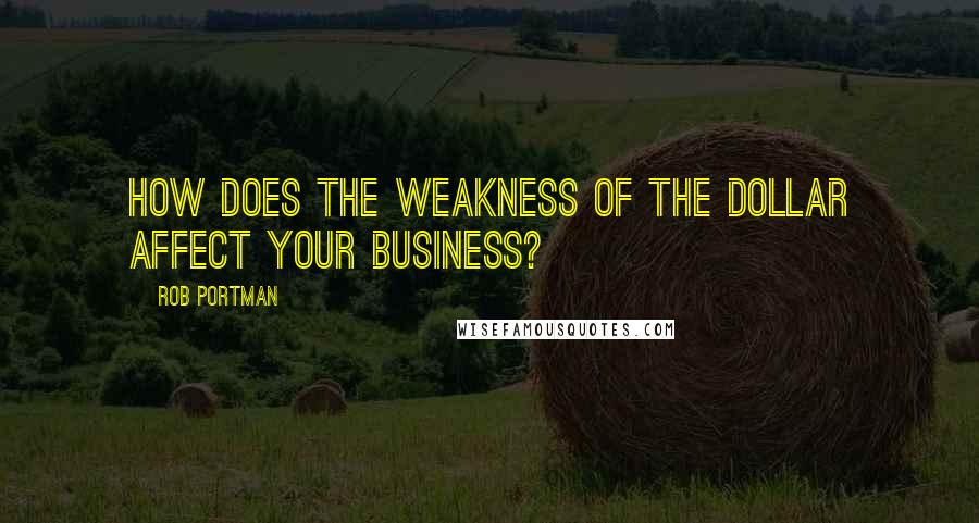 Rob Portman Quotes: How does the weakness of the dollar affect your business?