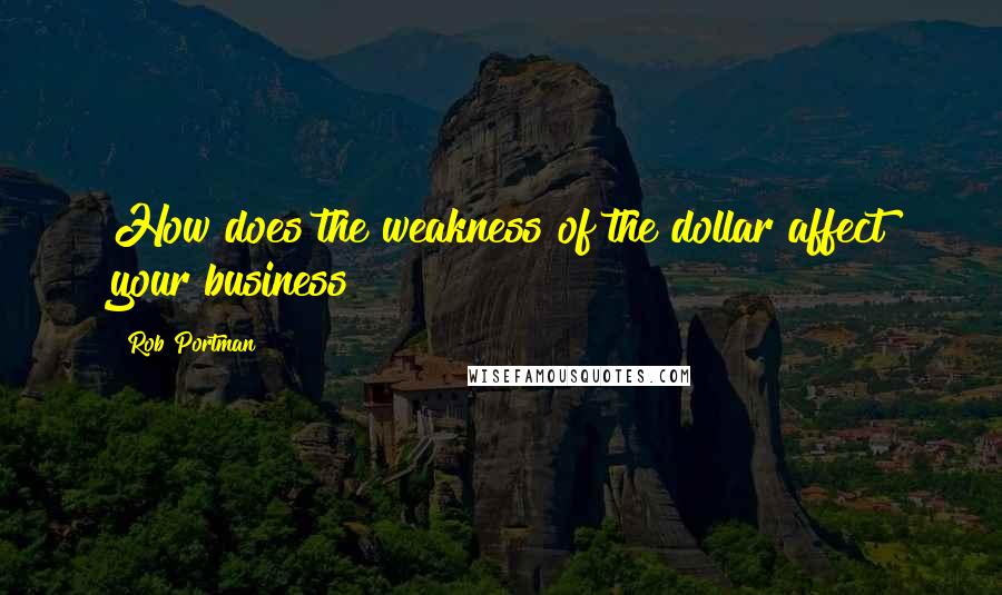 Rob Portman Quotes: How does the weakness of the dollar affect your business?