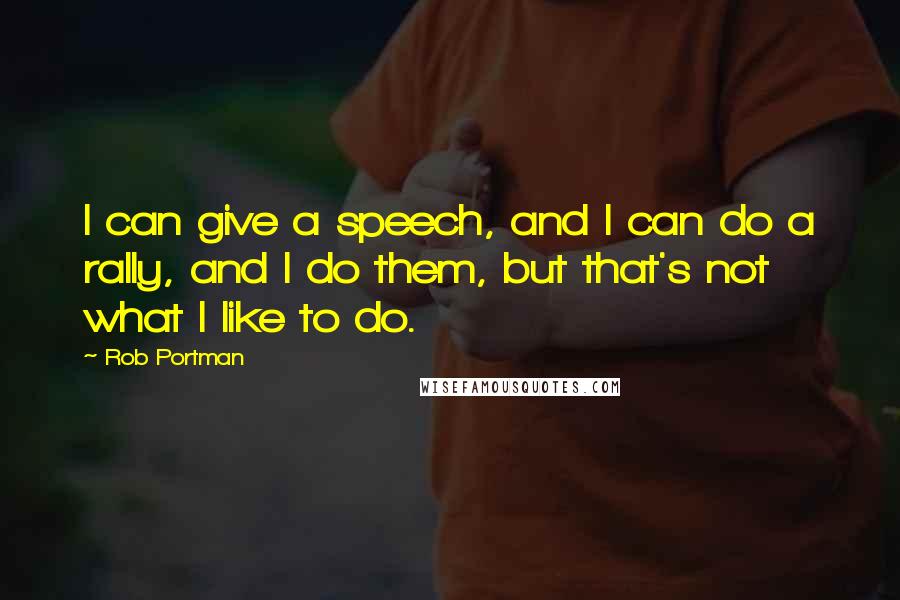 Rob Portman Quotes: I can give a speech, and I can do a rally, and I do them, but that's not what I like to do.