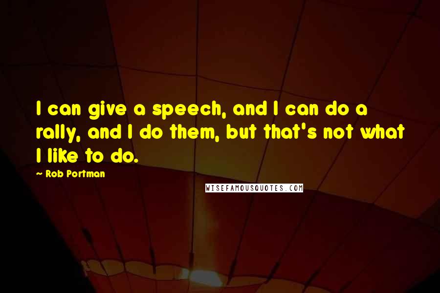 Rob Portman Quotes: I can give a speech, and I can do a rally, and I do them, but that's not what I like to do.