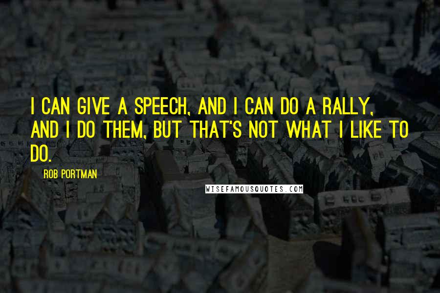 Rob Portman Quotes: I can give a speech, and I can do a rally, and I do them, but that's not what I like to do.