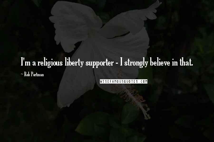 Rob Portman Quotes: I'm a religious liberty supporter - I strongly believe in that.