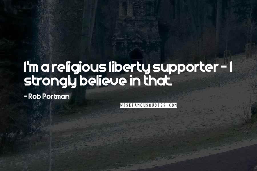Rob Portman Quotes: I'm a religious liberty supporter - I strongly believe in that.