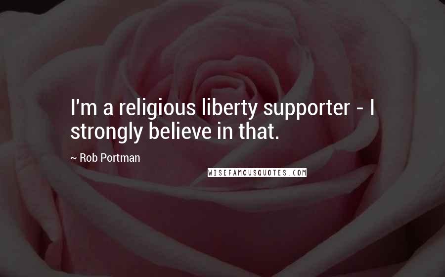 Rob Portman Quotes: I'm a religious liberty supporter - I strongly believe in that.