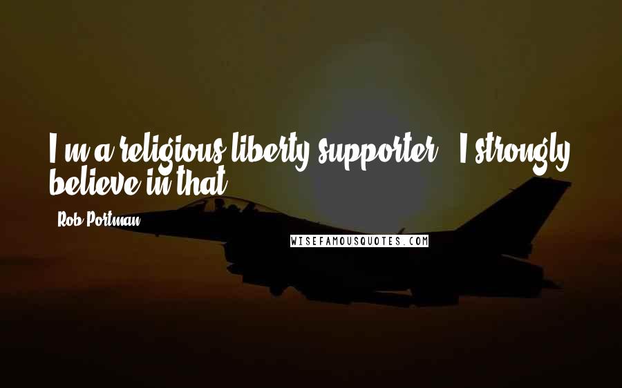 Rob Portman Quotes: I'm a religious liberty supporter - I strongly believe in that.