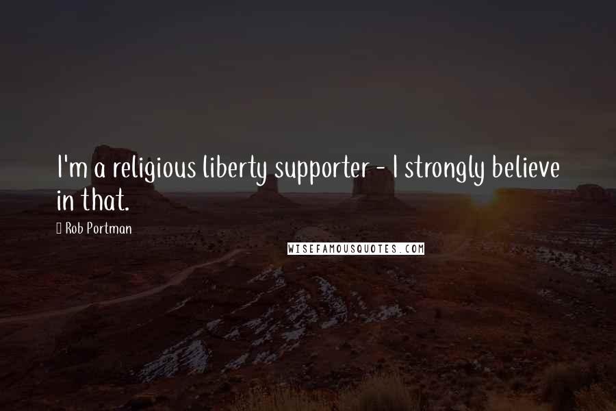 Rob Portman Quotes: I'm a religious liberty supporter - I strongly believe in that.
