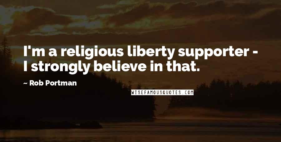 Rob Portman Quotes: I'm a religious liberty supporter - I strongly believe in that.