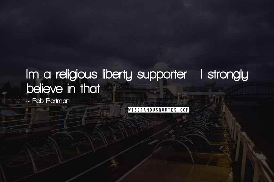 Rob Portman Quotes: I'm a religious liberty supporter - I strongly believe in that.