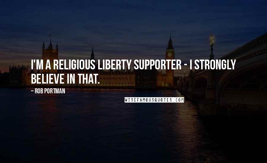 Rob Portman Quotes: I'm a religious liberty supporter - I strongly believe in that.