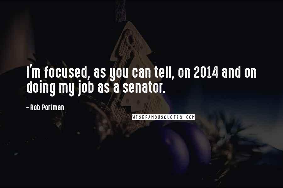 Rob Portman Quotes: I'm focused, as you can tell, on 2014 and on doing my job as a senator.