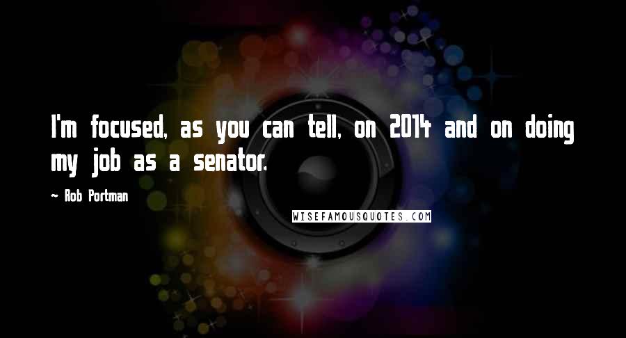 Rob Portman Quotes: I'm focused, as you can tell, on 2014 and on doing my job as a senator.