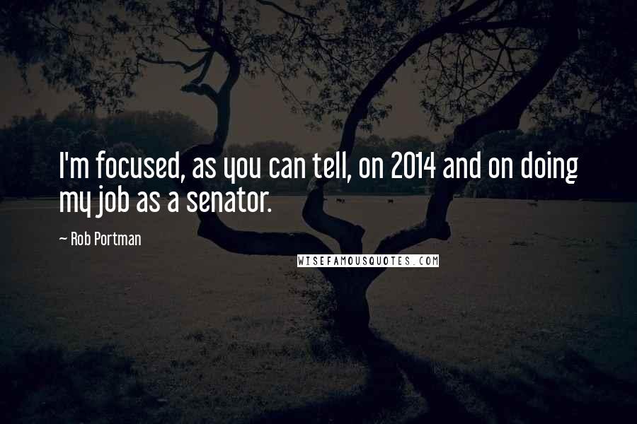 Rob Portman Quotes: I'm focused, as you can tell, on 2014 and on doing my job as a senator.