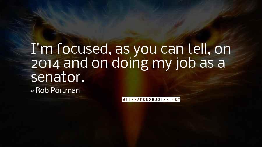 Rob Portman Quotes: I'm focused, as you can tell, on 2014 and on doing my job as a senator.