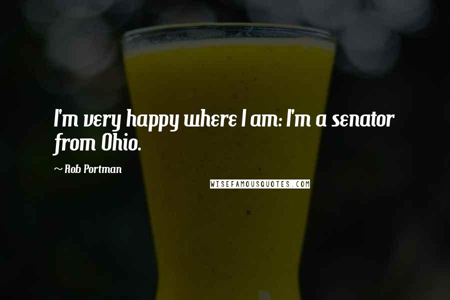 Rob Portman Quotes: I'm very happy where I am: I'm a senator from Ohio.