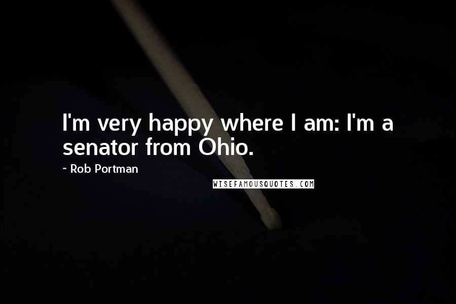 Rob Portman Quotes: I'm very happy where I am: I'm a senator from Ohio.