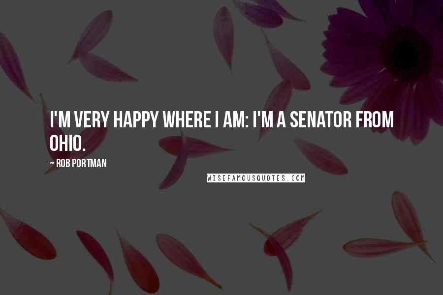 Rob Portman Quotes: I'm very happy where I am: I'm a senator from Ohio.