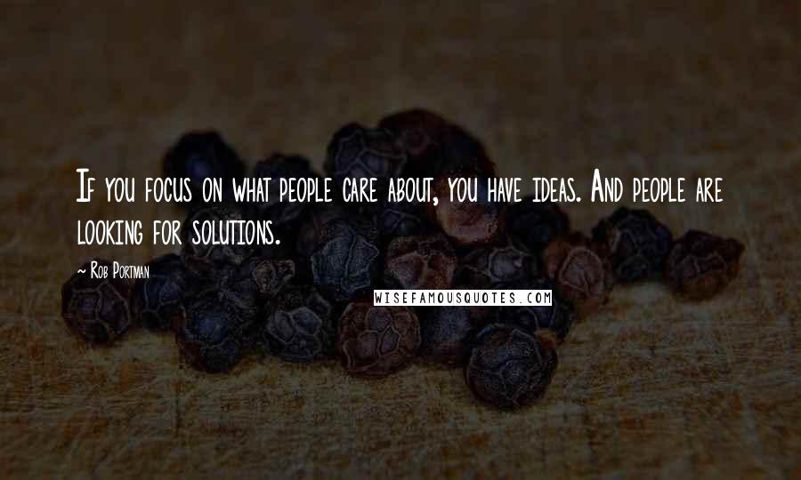 Rob Portman Quotes: If you focus on what people care about, you have ideas. And people are looking for solutions.