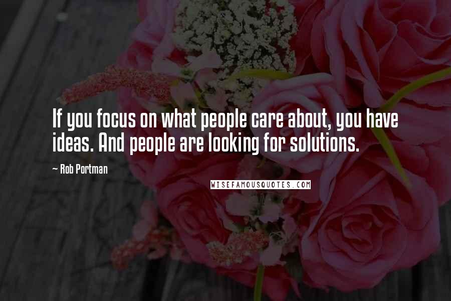 Rob Portman Quotes: If you focus on what people care about, you have ideas. And people are looking for solutions.