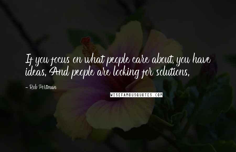 Rob Portman Quotes: If you focus on what people care about, you have ideas. And people are looking for solutions.