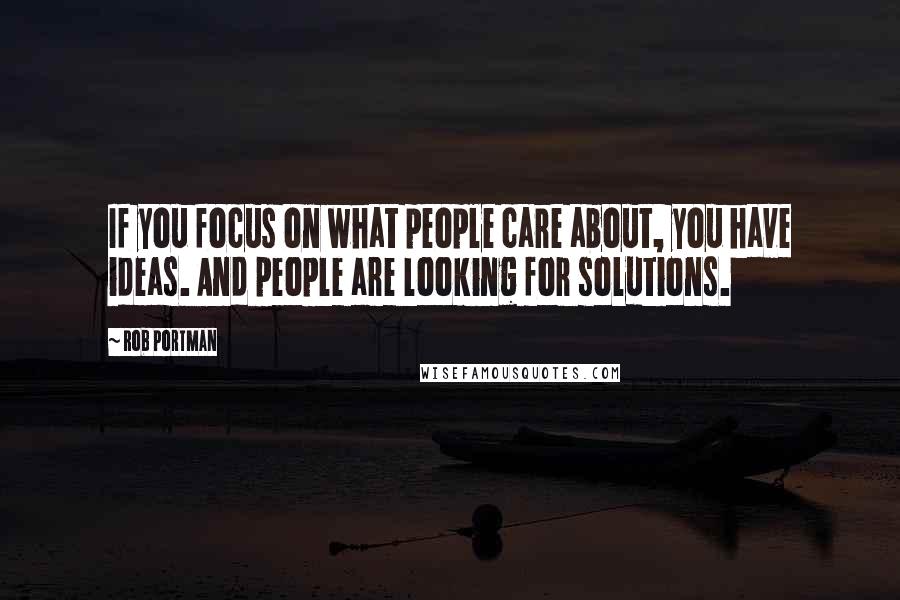 Rob Portman Quotes: If you focus on what people care about, you have ideas. And people are looking for solutions.