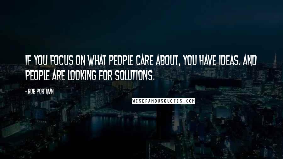 Rob Portman Quotes: If you focus on what people care about, you have ideas. And people are looking for solutions.