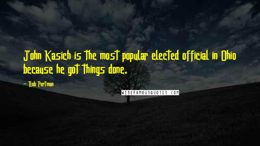 Rob Portman Quotes: John Kasich is the most popular elected official in Ohio because he got things done.