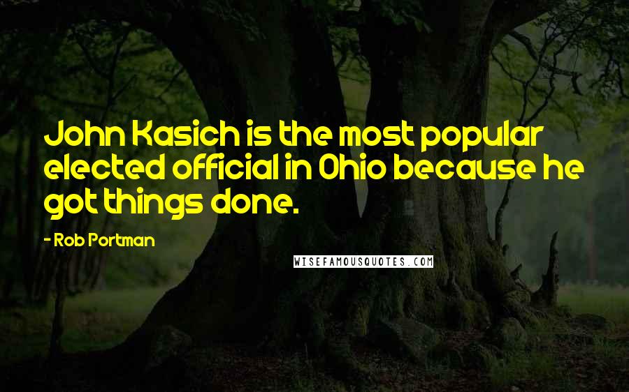 Rob Portman Quotes: John Kasich is the most popular elected official in Ohio because he got things done.