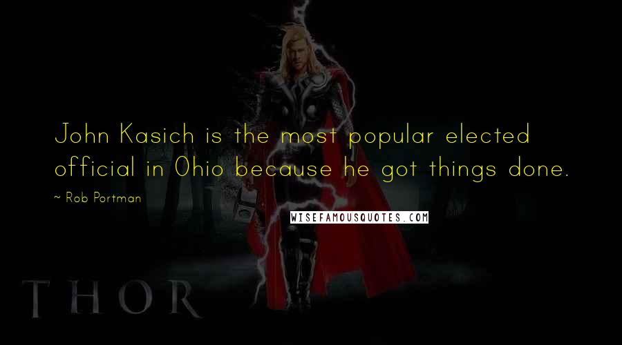 Rob Portman Quotes: John Kasich is the most popular elected official in Ohio because he got things done.