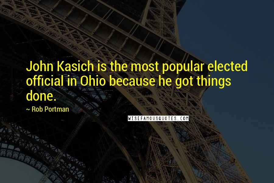 Rob Portman Quotes: John Kasich is the most popular elected official in Ohio because he got things done.