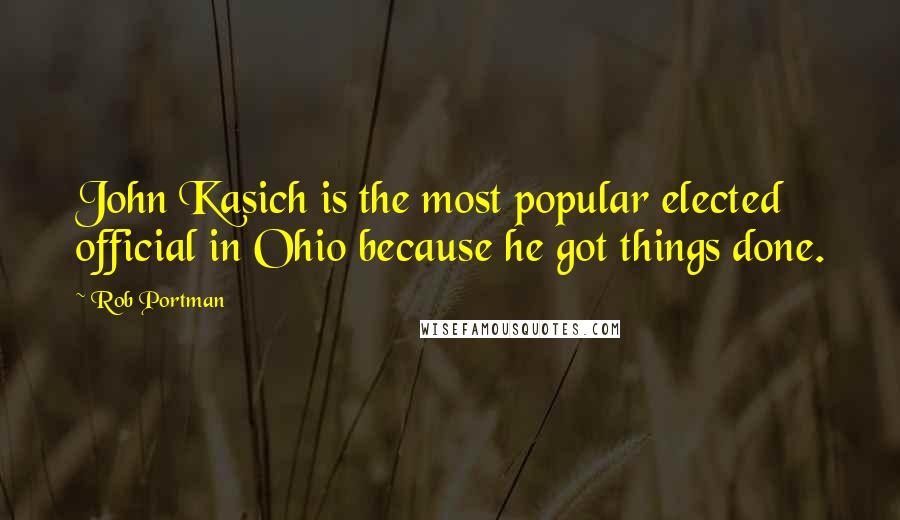 Rob Portman Quotes: John Kasich is the most popular elected official in Ohio because he got things done.